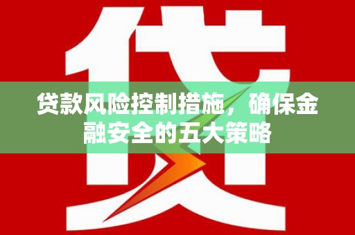 兴业贷款风险控制措施，确保金融安全的五大策略