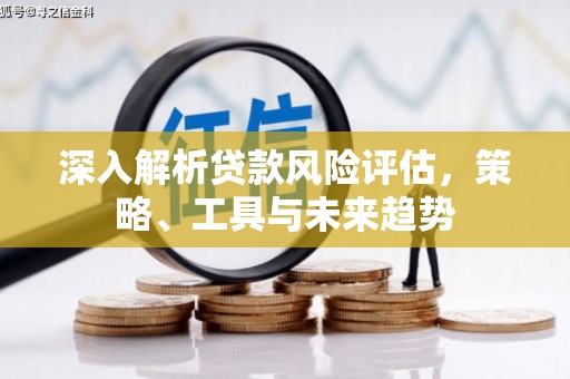 兴业深入解析贷款风险评估，策略、工具与未来趋势