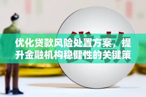 兴业优化贷款风险处置方案，提升金融机构稳健性的关键策略