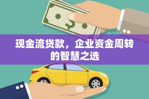 兴业现金流贷款，企业资金周转的智慧之选