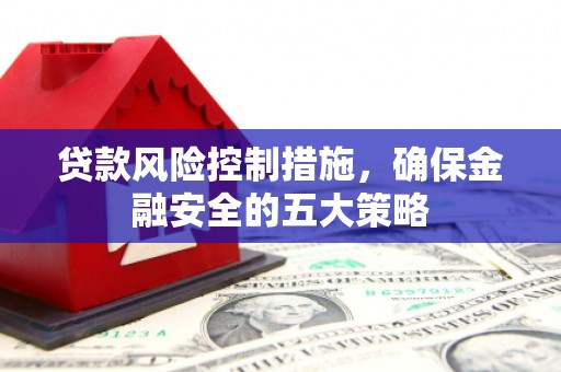 兴业贷款风险控制措施，确保金融安全的五大策略