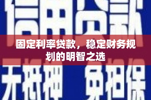 兴业固定利率贷款，稳定财务规划的明智之选