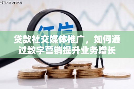 兴业贷款社交媒体推广，如何通过数字营销提升业务增长