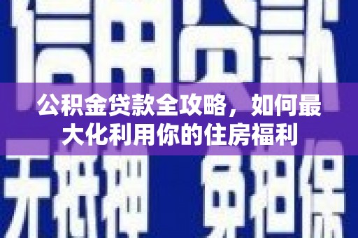 兴业公积金贷款全攻略，如何最大化利用你的住房福利
