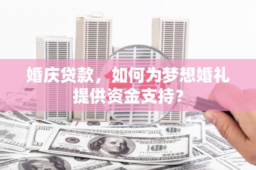 兴业婚庆贷款，如何为梦想婚礼提供资金支持？