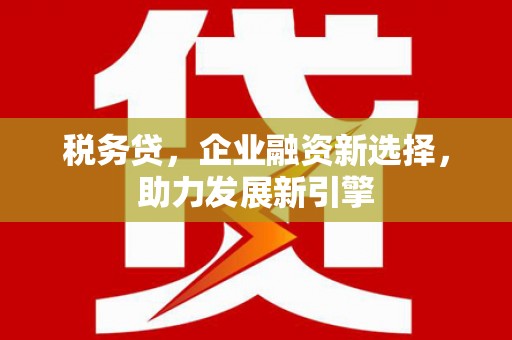 兴业税务贷，企业融资新选择，助力发展新引擎