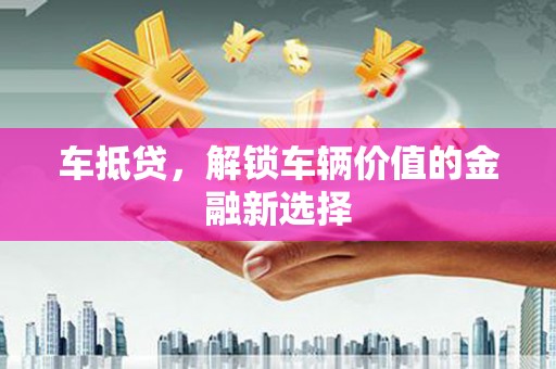 兴业车抵贷，解锁车辆价值的金融新选择