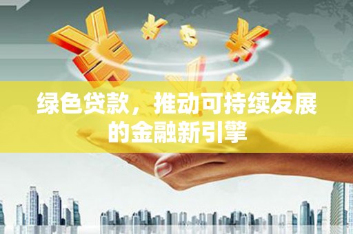 兴业绿色贷款，推动可持续发展的金融新引擎