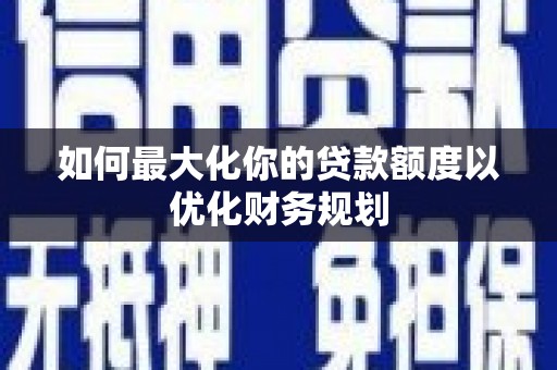 兴业如何最大化你的贷款额度以优化财务规划