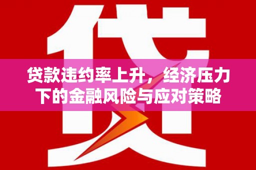 兴业贷款违约率上升，经济压力下的金融风险与应对策略