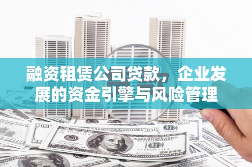 兴业融资租赁公司贷款，企业发展的资金引擎与风险管理