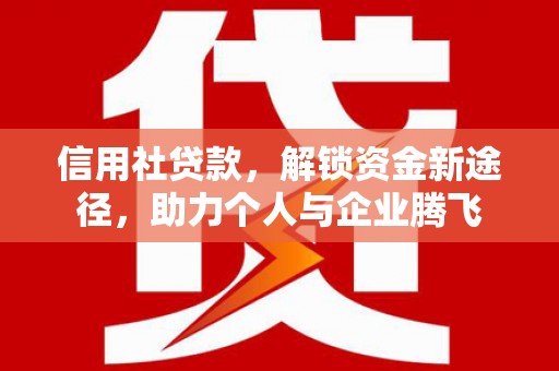 兴业信用社贷款，解锁资金新途径，助力个人与企业腾飞