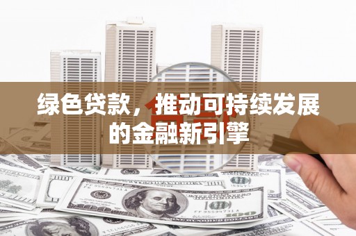 兴业绿色贷款，推动可持续发展的金融新引擎