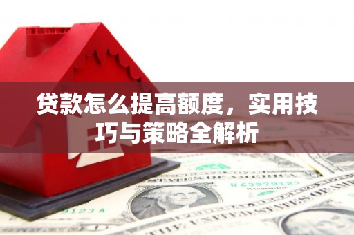 兴业贷款怎么提高额度，实用技巧与策略全解析