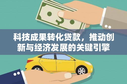 兴业科技成果转化贷款，推动创新与经济发展的关键引擎