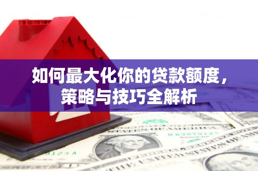 兴业如何最大化你的贷款额度，策略与技巧全解析