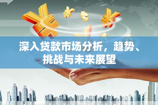 兴业深入贷款市场分析，趋势、挑战与未来展望