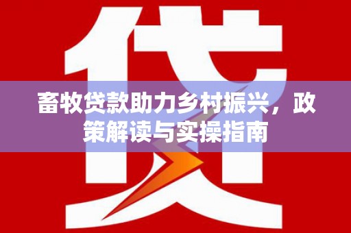 兴业畜牧贷款助力乡村振兴，政策解读与实操指南