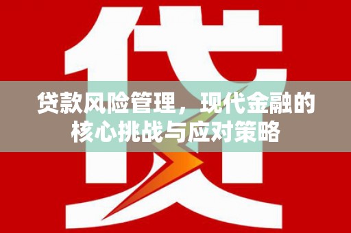 兴业贷款风险管理，现代金融的核心挑战与应对策略