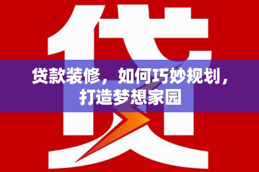兴业贷款装修，如何巧妙规划，打造梦想家园