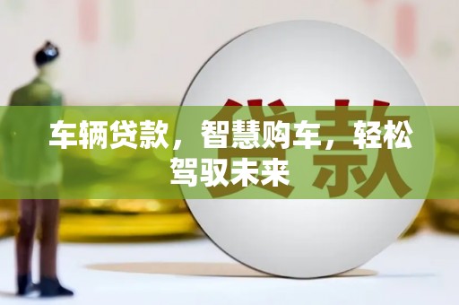 兴业车辆贷款，智慧购车，轻松驾驭未来