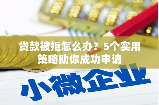 兴业贷款被拒怎么办？5个实用策略助你成功申请