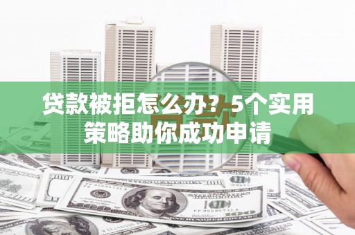 兴业贷款被拒怎么办？5个实用策略助你成功申请