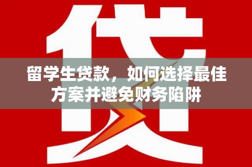 兴业留学生贷款，如何选择最佳方案并避免财务陷阱