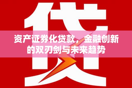 兴业资产证券化贷款，金融创新的双刃剑与未来趋势