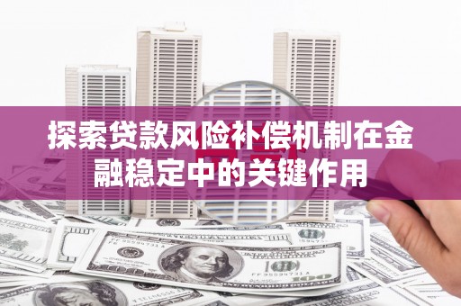 兴业探索贷款风险补偿机制在金融稳定中的关键作用