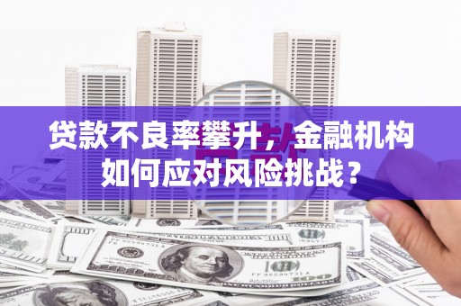 兴业贷款不良率攀升，金融机构如何应对风险挑战？