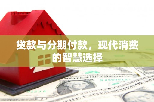 兴业贷款与分期付款，现代消费的智慧选择