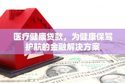 兴业医疗健康贷款，为健康保驾护航的金融解决方案