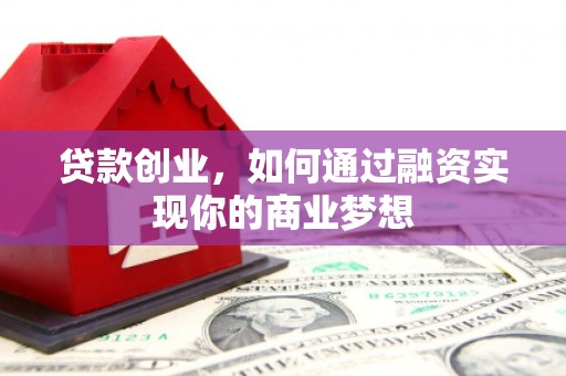 兴业贷款创业，如何通过融资实现你的商业梦想