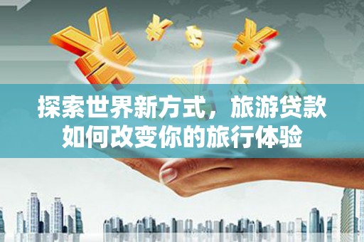 兴业探索世界新方式，旅游贷款如何改变你的旅行体验