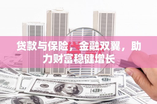 兴业贷款与保险，金融双翼，助力财富稳健增长